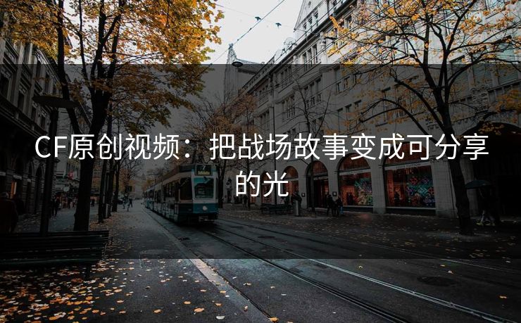CF原创视频：把战场故事变成可分享的光