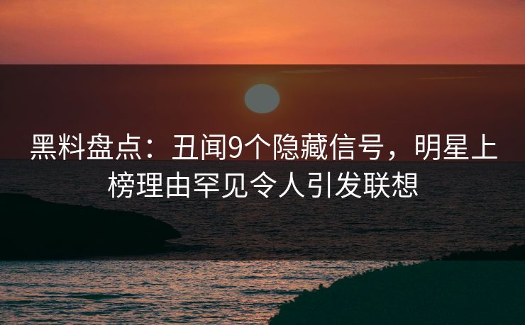 黑料盘点：丑闻9个隐藏信号，明星上榜理由罕见令人引发联想