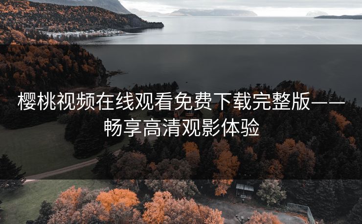 樱桃视频在线观看免费下载完整版——畅享高清观影体验