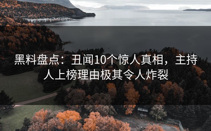 黑料盘点：丑闻10个惊人真相，主持人上榜理由极其令人炸裂