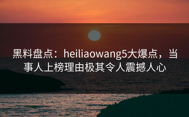 黑料盘点:heiliaowang5大爆点,当事人上榜理由极其令人震撼人心 黑料盘点:heiliaowang5大爆点,当事人上榜理由极其令人震撼人心