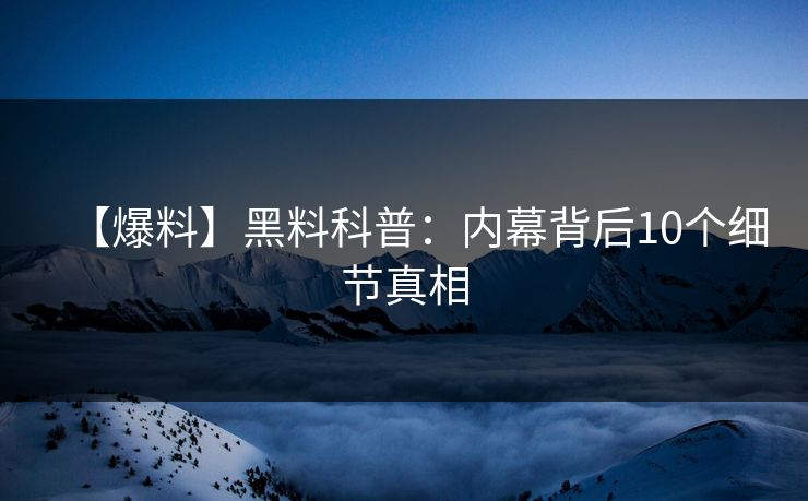 【爆料】黑料科普：内幕背后10个细节真相