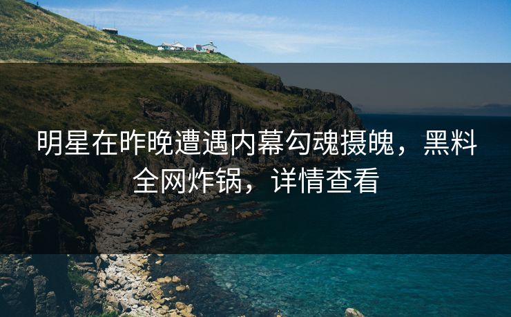 明星在昨晚遭遇内幕勾魂摄魄，黑料全网炸锅，详情查看