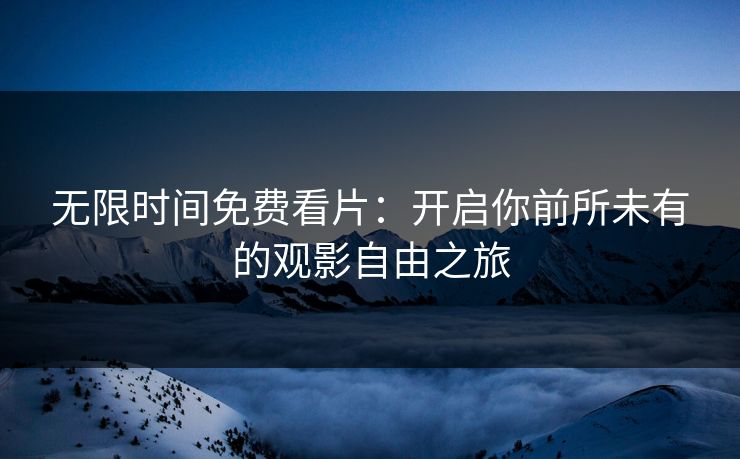无限时间免费看片：开启你前所未有的观影自由之旅