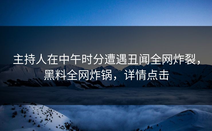 主持人在中午时分遭遇丑闻全网炸裂，黑料全网炸锅，详情点击