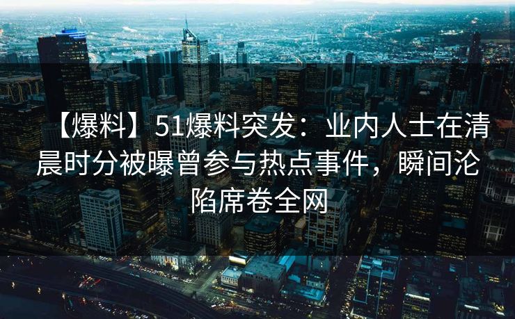 【爆料】51爆料突发：业内人士在清晨时分被曝曾参与热点事件，瞬间沦陷席卷全网