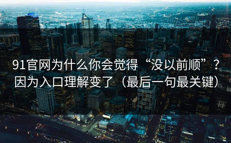 91官网为什么你会觉得“没以前顺”?因为入口理解变了(最后一句最关键)