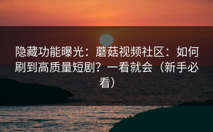 隐藏功能曝光:蘑菇视频社区:如何刷到高质量短剧?一看就会(新手必看)