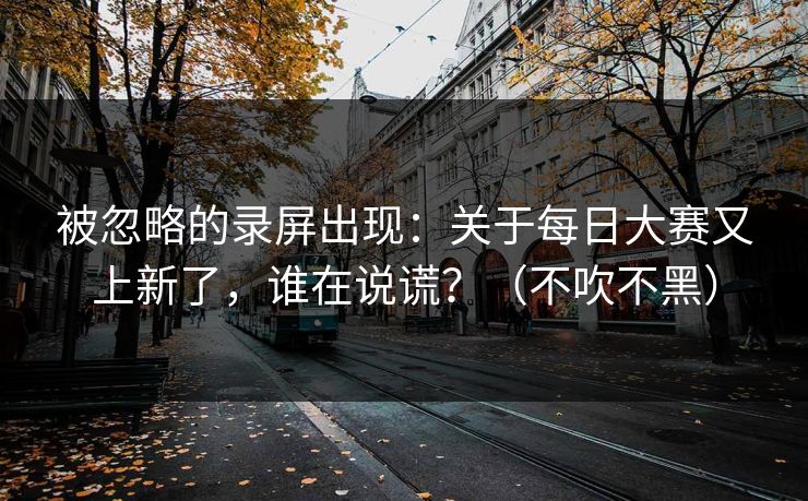 被忽略的录屏出现：关于每日大赛又上新了，谁在说谎？（不吹不黑）