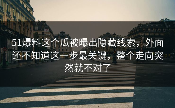 51爆料这个瓜被曝出隐藏线索，外面还不知道这一步最关键，整个走向突然就不对了