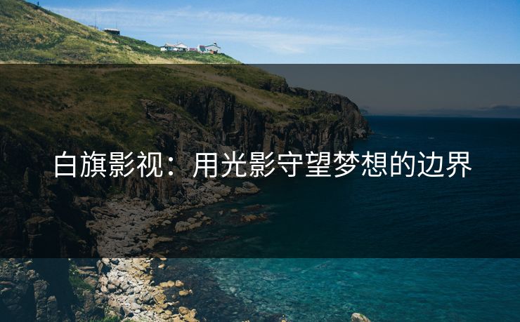 白旗影视：用光影守望梦想的边界