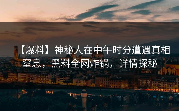 【爆料】神秘人在中午时分遭遇真相窒息，黑料全网炸锅，详情探秘