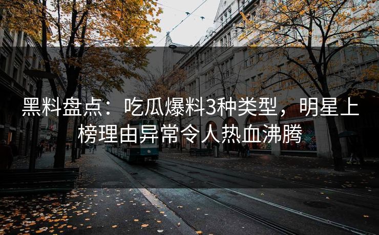 黑料盘点：吃瓜爆料3种类型，明星上榜理由异常令人热血沸腾