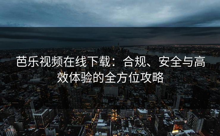 芭乐视频在线下载：合规、安全与高效体验的全方位攻略