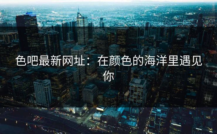 色吧最新网址：在颜色的海洋里遇见你