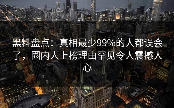 黑料盘点：真相最少99%的人都误会了，圈内人上榜理由罕见令人震撼人心