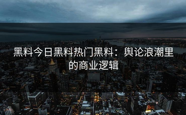 黑料今日黑料热门黑料:舆论浪潮里的商业逻辑 黑料今日黑料热门黑料:舆论浪潮里的商业逻辑