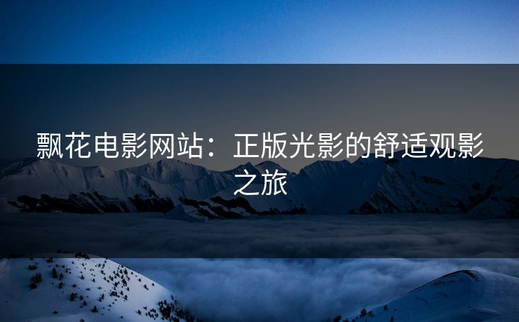 飘花电影网站：正版光影的舒适观影之旅