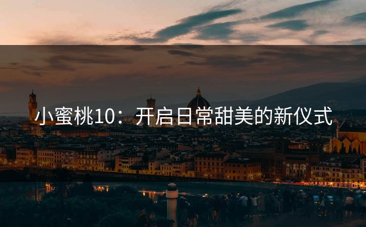 小蜜桃10:开启日常甜美的新仪式 小蜜桃10:开启日常甜美的新仪式