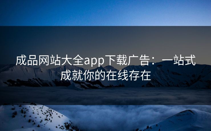 成品网站大全app下载广告：一站式成就你的在线存在