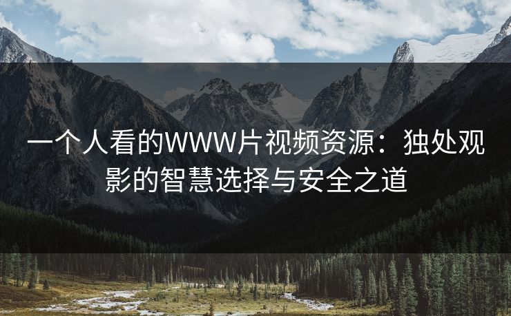 一个人看的WWW片视频资源：独处观影的智慧选择与安全之道