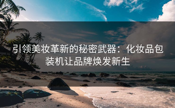 引领美妆革新的秘密武器:化妆品包装机让品牌焕发新生 引领美妆革新的秘密武器:化妆品包装机让品牌焕发新生