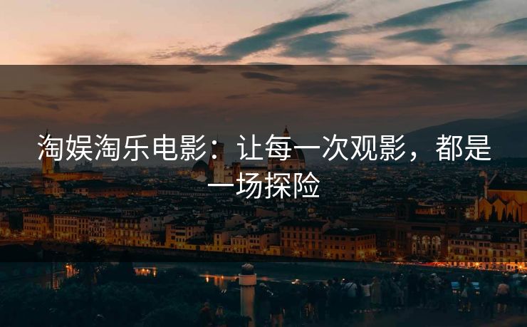 淘娱淘乐电影：让每一次观影，都是一场探险