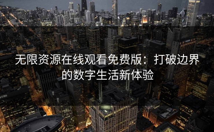 无限资源在线观看免费版:打破边界的数字生活新体验 无限资源在线观看免费版:打破边界的数字生活新体验