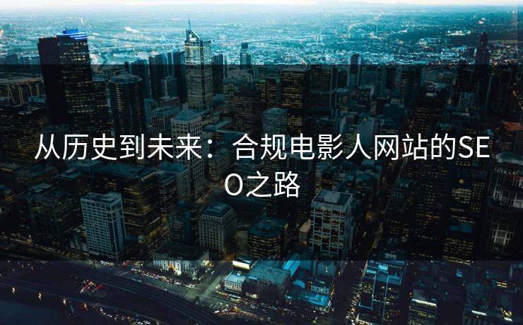从历史到未来:合规电影人网站的SEO之路 从历史到未来:合规电影人网站的SEO之路