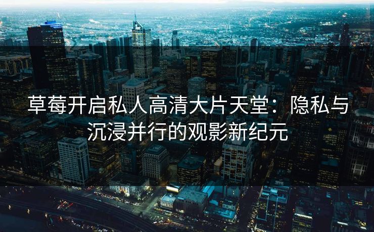 草莓开启私人高清大片天堂:隐私与沉浸并行的观影新纪元 草莓开启私人高清大片天堂:隐私与沉浸并行的观影新纪元