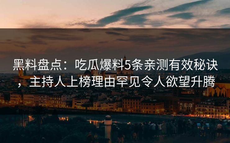 黑料盘点：吃瓜爆料5条亲测有效秘诀，主持人上榜理由罕见令人欲望升腾