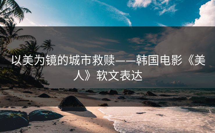 以美为镜的城市救赎——韩国电影《美人》软文表达