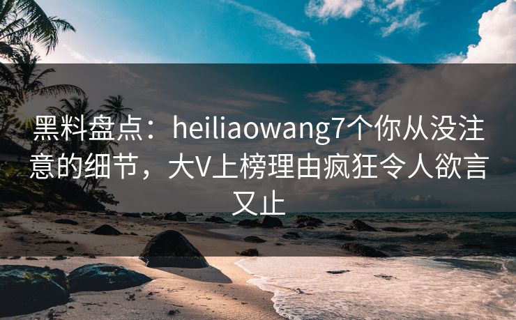 黑料盘点:heiliaowang7个你从没注意的细节,大V上榜理由疯狂令人欲言又止 黑料盘点:heiliaowang7个你从没注意的细节,大V上榜理由疯狂令人欲言又止