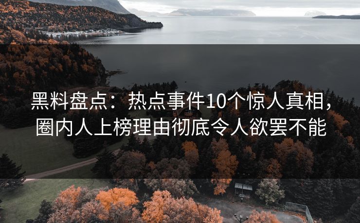 黑料盘点:热点事件10个惊人真相,圈内人上榜理由彻底令人欲罢不能 黑料盘点:热点事件10个惊人真相,圈内人上榜理由彻底令人欲罢不能