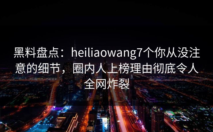 黑料盘点:heiliaowang7个你从没注意的细节,圈内人上榜理由彻底令人全网炸裂 黑料盘点:heiliaowang7个你从没注意的细节,圈内人上榜理由彻底令人全网炸裂