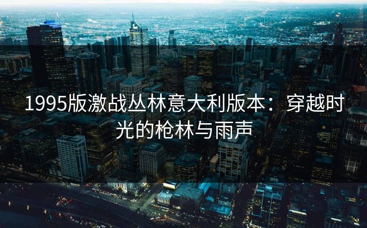 1995版激战丛林意大利版本:穿越时光的枪林与雨声