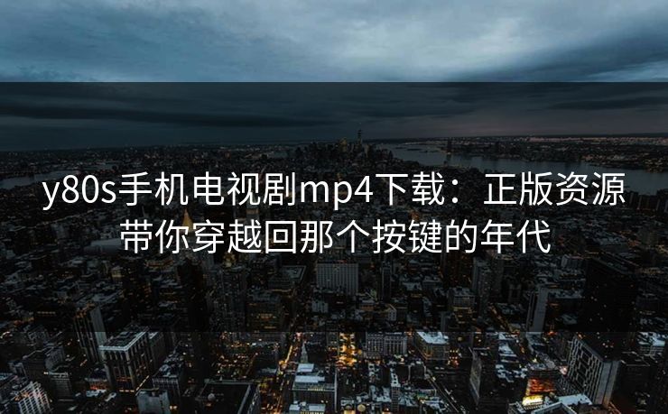 y80s手机电视剧mp4下载:正版资源带你穿越回那个按键的年代
