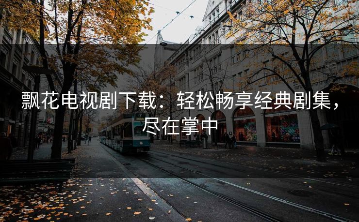 飘花电视剧下载：轻松畅享经典剧集，尽在掌中