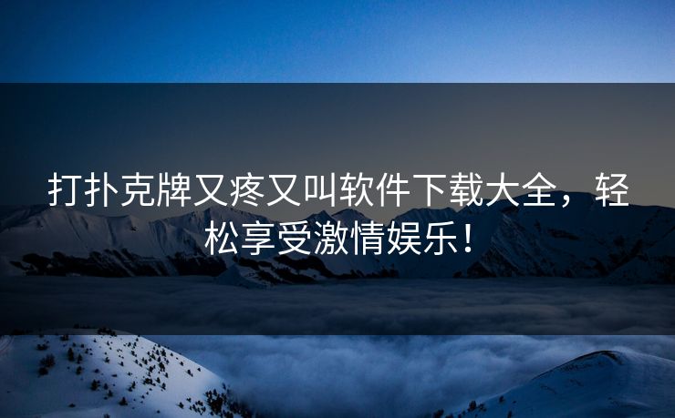 打扑克牌又疼又叫软件下载大全，轻松享受激情娱乐！