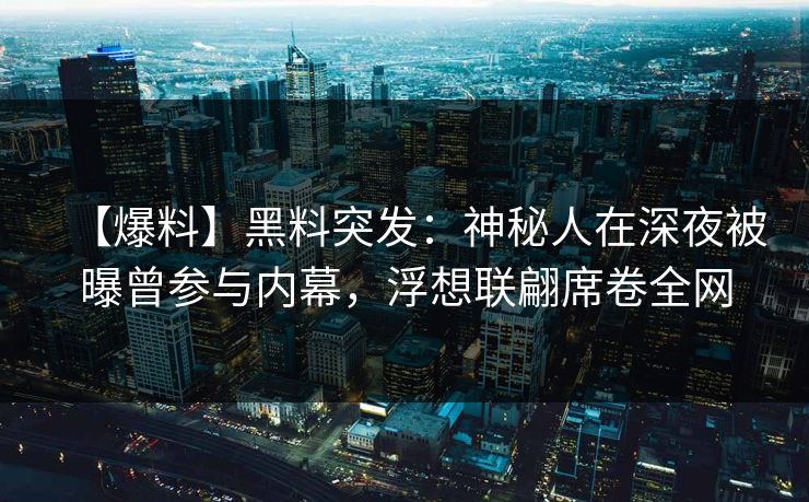 【爆料】黑料突发：神秘人在深夜被曝曾参与内幕，浮想联翩席卷全网