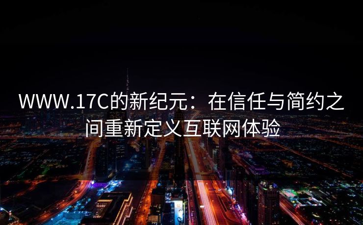 WWW.17C的新纪元:在信任与简约之间重新定义互联网体验 WWW.17C的新纪元:在信任与简约之间重新定义互联网体验