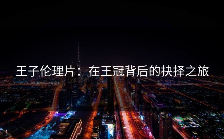 王子伦理片：在王冠背后的抉择之旅