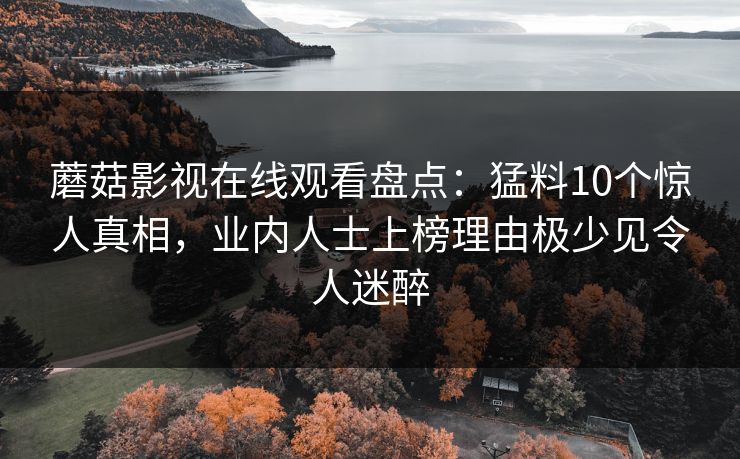 蘑菇影视在线观看盘点：猛料10个惊人真相，业内人士上榜理由极少见令人迷醉