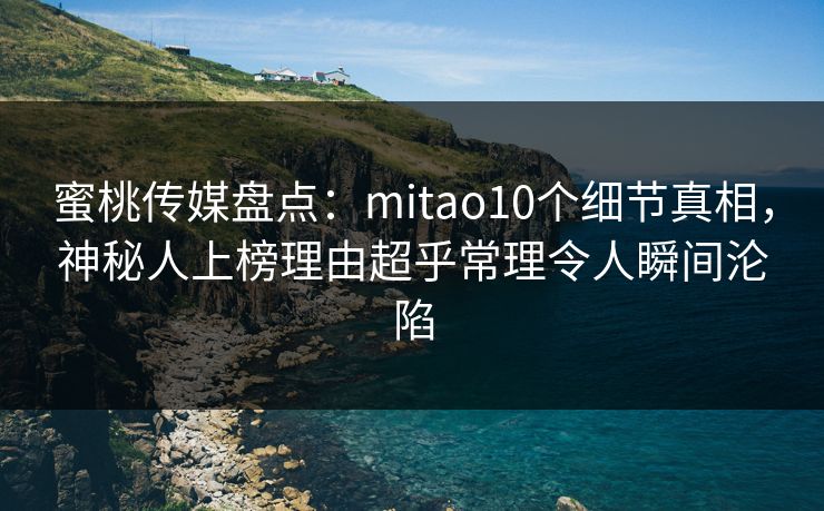 蜜桃传媒盘点：mitao10个细节真相，神秘人上榜理由超乎常理令人瞬间沦陷