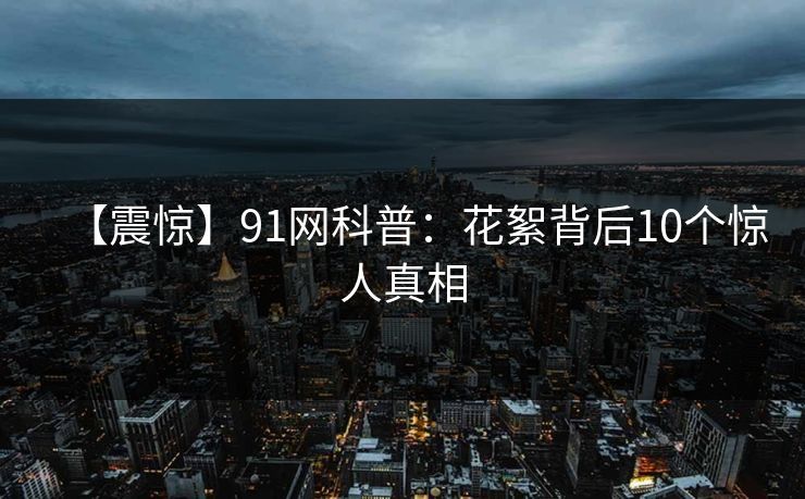 【震惊】91网科普：花絮背后10个惊人真相