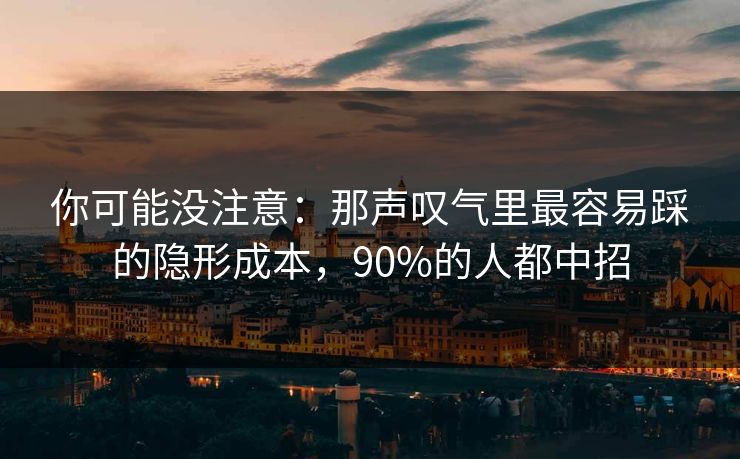 你可能没注意：那声叹气里最容易踩的隐形成本，90%的人都中招