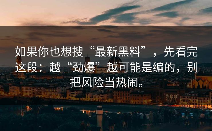 如果你也想搜“最新黑料”，先看完这段：越“劲爆”越可能是编的，别把风险当热闹。