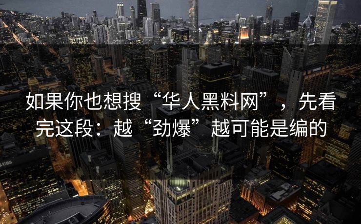 如果你也想搜“华人黑料网”,先看完这段:越“劲爆”越可能是编的 如果你也想搜“华人黑料网”,先看完这段:越“劲爆”越可能是编的