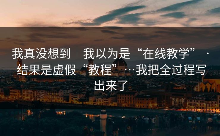 我真没想到｜我以为是“在线教学” · 结果是虚假“教程”…我把全过程写出来了