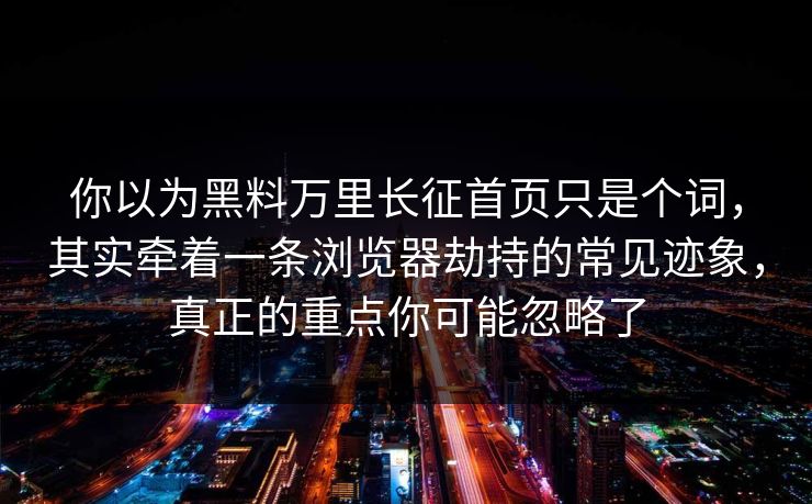 你以为黑料万里长征首页只是个词,其实牵着一条浏览器劫持的常见迹象,真正的重点你可能忽略了